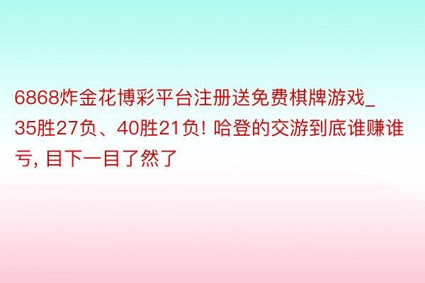 6868炸金花博彩平台注册送免费棋牌游戏_35胜27负、40胜21负! 哈登的交游到底谁赚谁亏, 目下一目了然了