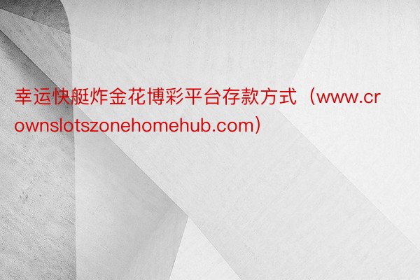 幸运快艇炸金花博彩平台存款方式（www.crownslotszonehomehub.com）