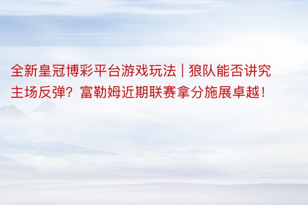 全新皇冠博彩平台游戏玩法 | 狼队能否讲究主场反弹？富勒姆近期联赛拿分施展卓越！