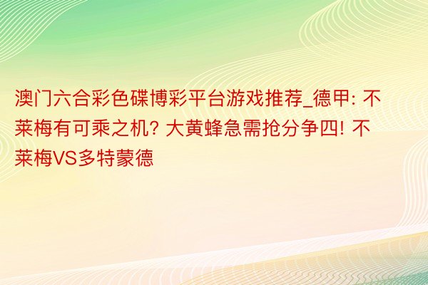 澳门六合彩色碟博彩平台游戏推荐_德甲: 不莱梅有可乘之机? 大黄蜂急需抢分争四! 不莱梅VS多特蒙德