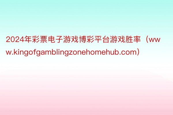 2024年彩票电子游戏博彩平台游戏胜率（www.kingofgamblingzonehomehub.com）