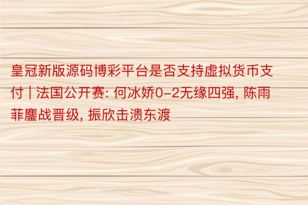 皇冠新版源码博彩平台是否支持虚拟货币支付 | 法国公开赛: 何冰娇0-2无缘四强, 陈雨菲鏖战晋级, 振欣击溃东渡