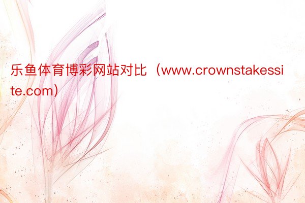 乐鱼体育博彩网站对比（www.crownstakessite.com）