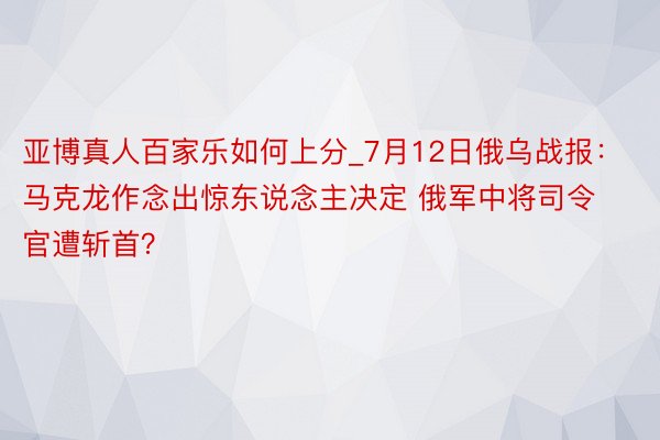 亚博真人百家乐如何上分_7月12日俄乌战报：马克龙作念出惊东说念主决定 俄军中将司令官遭斩首？