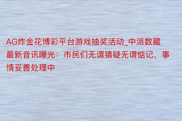 AG炸金花博彩平台游戏抽奖活动_中派数藏最新音讯曝光：市民们无谓猜疑无谓惦记，事情妥善处理中