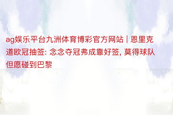 ag娱乐平台九洲体育博彩官方网站 | 恩里克道欧冠抽签: 念念夺冠弗成靠好签, 莫得球队但愿碰到巴黎