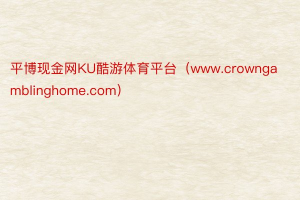 平博现金网KU酷游体育平台（www.crowngamblinghome.com）