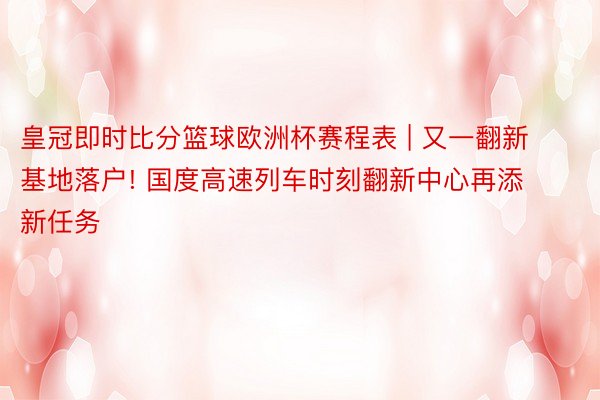 皇冠即时比分篮球欧洲杯赛程表 | 又一翻新基地落户! 国度高速列车时刻翻新中心再添新任务