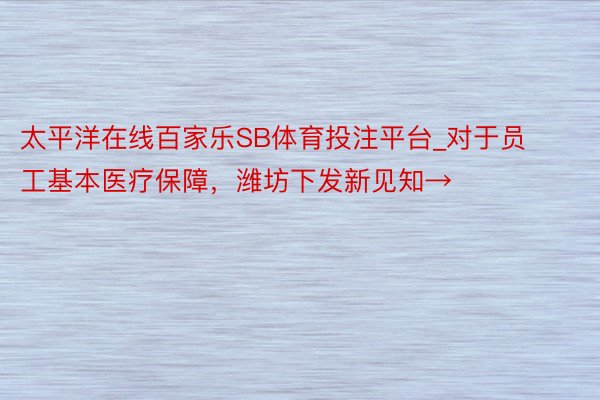 太平洋在线百家乐SB体育投注平台_对于员工基本医疗保障，潍坊下发新见知→