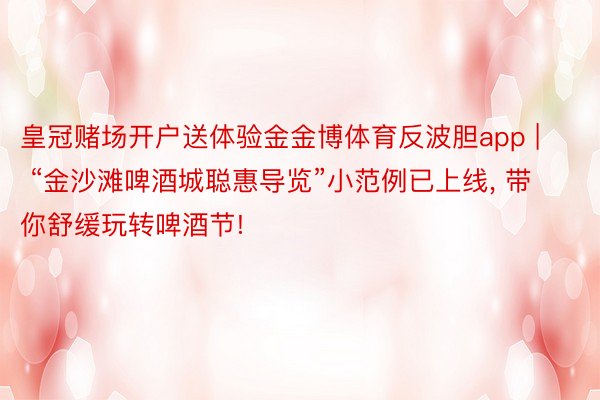 皇冠赌场开户送体验金金博体育反波胆app | “金沙滩啤酒城聪惠导览”小范例已上线, 带你舒缓玩转啤酒节!