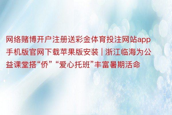 网络赌博开户注册送彩金体育投注网站app手机版官网下载苹果版安装 | 浙江临海为公益课堂搭“侨” “爱心托班”丰富暑期活命