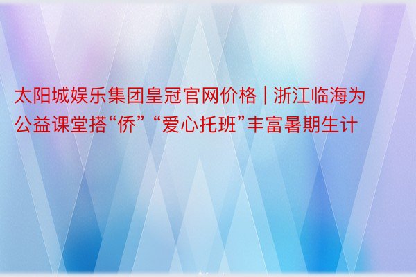 太阳城娱乐集团皇冠官网价格 | 浙江临海为公益课堂搭“侨” “爱心托班”丰富暑期生计