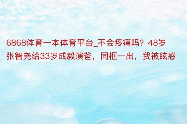 6868体育一本体育平台_不会疼痛吗？48岁张智尧给33岁成毅演爸，同框一出，我被眩惑