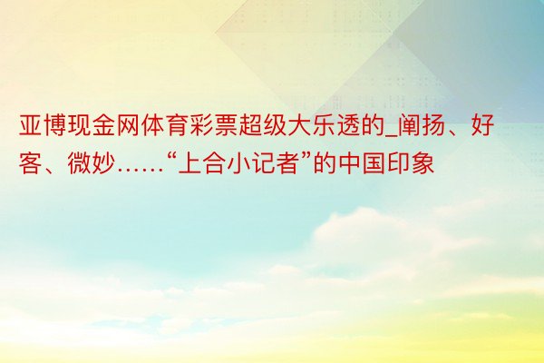 亚博现金网体育彩票超级大乐透的_阐扬、好客、微妙……“上合小记者”的中国印象