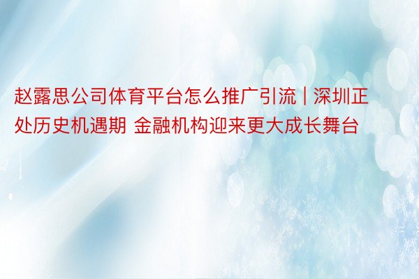 赵露思公司体育平台怎么推广引流 | 深圳正处历史机遇期 金融机构迎来更大成长舞台