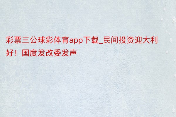 彩票三公球彩体育app下载_民间投资迎大利好！国度发改委发声