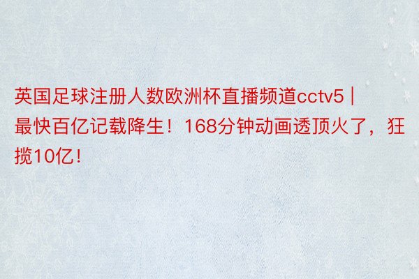 英国足球注册人数欧洲杯直播频道cctv5 | 最快百亿记载降生！168分钟动画透顶火了，狂揽10亿！