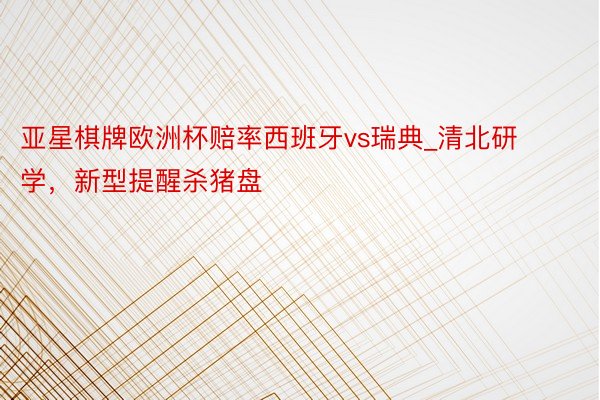 亚星棋牌欧洲杯赔率西班牙vs瑞典_清北研学，新型提醒杀猪盘