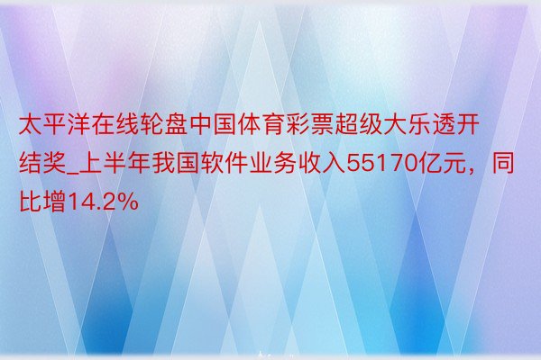 太平洋在线轮盘中国体育彩票超级大乐透开结奖_上半年我国软件业务收入55170亿元，同比增14.2%