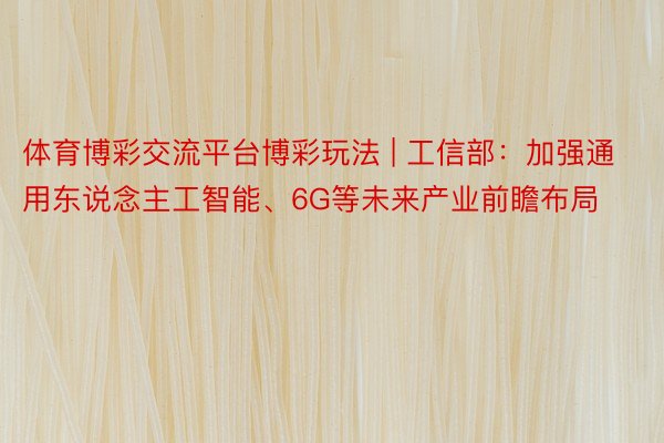 体育博彩交流平台博彩玩法 | 工信部：加强通用东说念主工智能、6G等未来产业前瞻布局