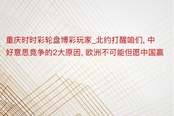 重庆时时彩轮盘博彩玩家_北约打醒咱们, 中好意思竞争的2大原因, 欧洲不可能但愿中国赢