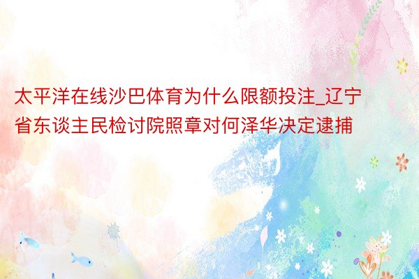 太平洋在线沙巴体育为什么限额投注_辽宁省东谈主民检讨院照章对何泽华决定逮捕