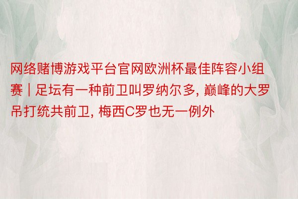 网络赌博游戏平台官网欧洲杯最佳阵容小组赛 | 足坛有一种前卫叫罗纳尔多, 巅峰的大罗吊打统共前卫, 梅西C罗也无一例外