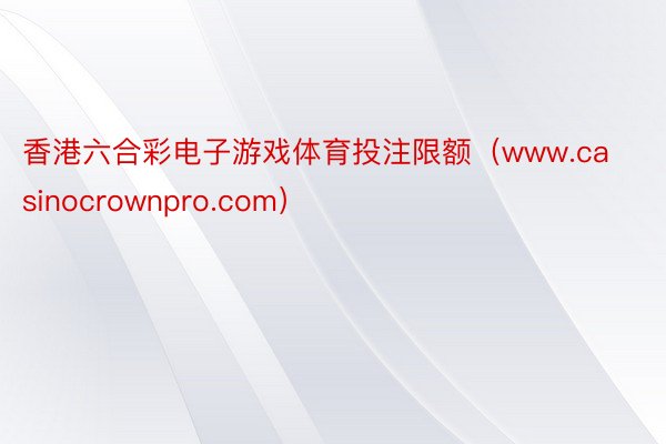 香港六合彩电子游戏体育投注限额（www.casinocrownpro.com）