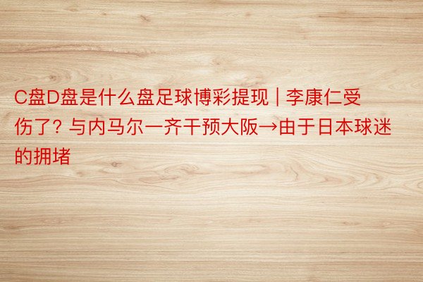 C盘D盘是什么盘足球博彩提现 | 李康仁受伤了? 与内马尔一齐干预大阪→由于日本球迷的拥堵