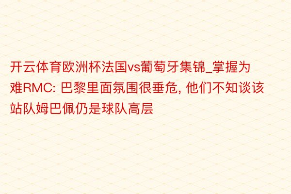 开云体育欧洲杯法国vs葡萄牙集锦_掌握为难RMC: 巴黎里面氛围很垂危, 他们不知谈该站队姆巴佩仍是球队高层