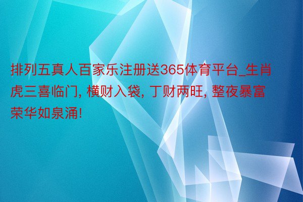 排列五真人百家乐注册送365体育平台_生肖虎三喜临门, 横财入袋, 丁财两旺, 整夜暴富荣华如泉涌!