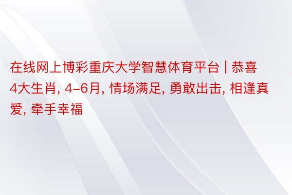 在线网上博彩重庆大学智慧体育平台 | 恭喜4大生肖, 4-6月, 情场满足, 勇敢出击, 相逢真爱, 牵手幸福