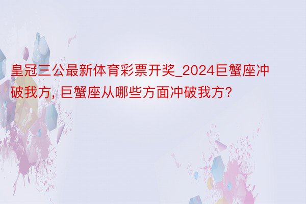 皇冠三公最新体育彩票开奖_2024巨蟹座冲破我方, 巨蟹座从哪些方面冲破我方?