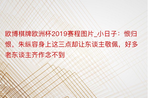 欧博棋牌欧洲杯2019赛程图片_小日子：恨归恨，朱纵容身上这三点却让东谈主敬佩，好多老东谈主齐作念不到