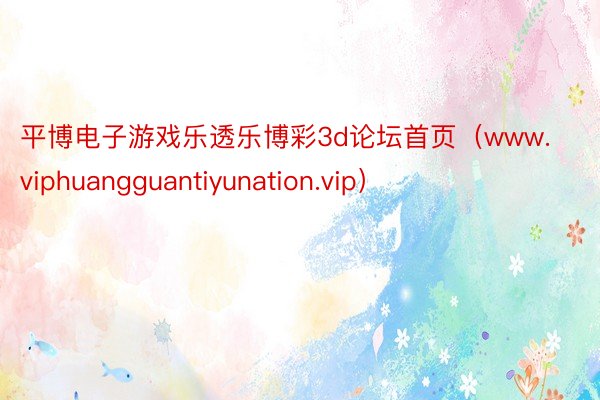 平博电子游戏乐透乐博彩3d论坛首页（www.viphuangguantiyunation.vip）