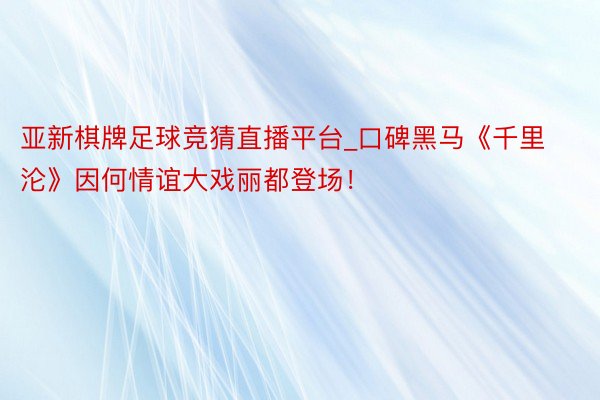 亚新棋牌足球竞猜直播平台_口碑黑马《千里沦》因何情谊大戏丽都登场！