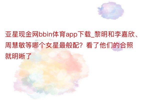 亚星现金网bbin体育app下载_黎明和李嘉欣、周慧敏等哪个女星最般配？看了他们的合照就明晰了