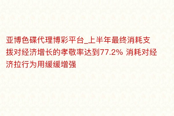 亚博色碟代理博彩平台_上半年最终消耗支拨对经济增长的孝敬率达到77.2% 消耗对经济拉行为用缓缓增强