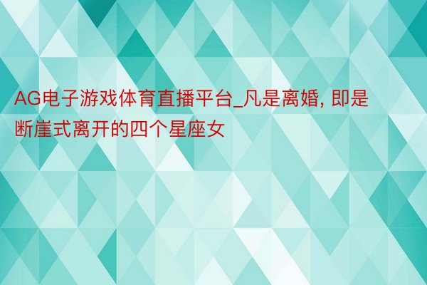 AG电子游戏体育直播平台_凡是离婚, 即是断崖式离开的四个星座女