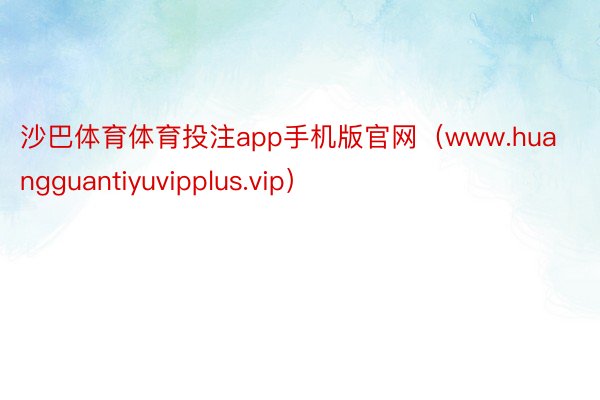 沙巴体育体育投注app手机版官网（www.huangguantiyuvipplus.vip）