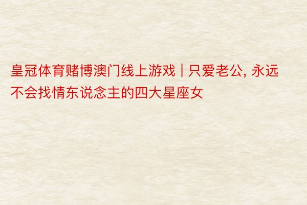 皇冠体育赌博澳门线上游戏 | 只爱老公, 永远不会找情东说念主的四大星座女