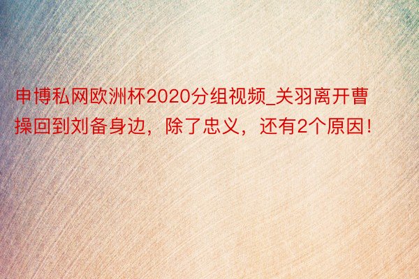 申博私网欧洲杯2020分组视频_关羽离开曹操回到刘备身边，除了忠义，还有2个原因！