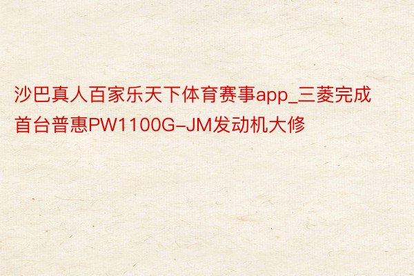 沙巴真人百家乐天下体育赛事app_三菱完成首台普惠PW1100G-JM发动机大修