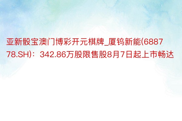 亚新骰宝澳门博彩开元棋牌_厦钨新能(688778.SH)：342.86万股限售股8月7日起上市畅达