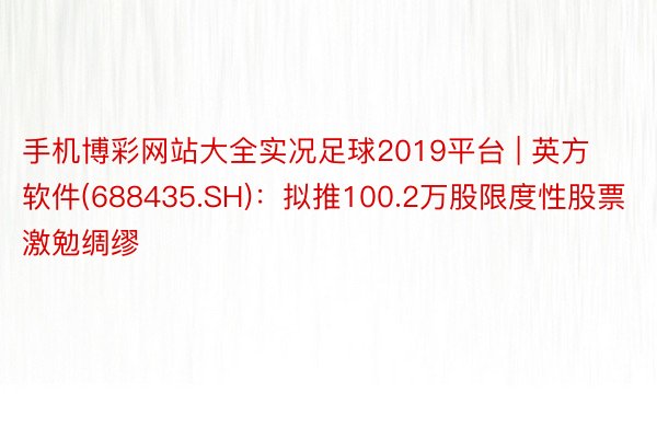 手机博彩网站大全实况足球2019平台 | 英方软件(688435.SH)：拟推100.2万股限度性股票激勉绸缪