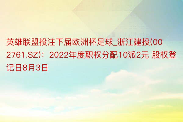 英雄联盟投注下届欧洲杯足球_浙江建投(002761.SZ)：2022年度职权分配10派2元 股权登记日8月3日