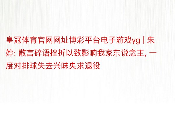 皇冠体育官网网址博彩平台电子游戏yg | 朱婷: 散言碎语挫折以致影响我家东说念主, 一度对排球失去兴味央求退役