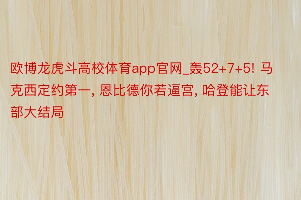 欧博龙虎斗高校体育app官网_轰52+7+5! 马克西定约第一, 恩比德你若逼宫, 哈登能让东部大结局