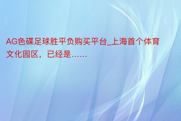 AG色碟足球胜平负购买平台_上海首个体育文化园区，已经是……