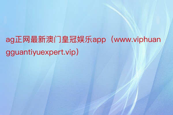 ag正网最新澳门皇冠娱乐app（www.viphuangguantiyuexpert.vip）